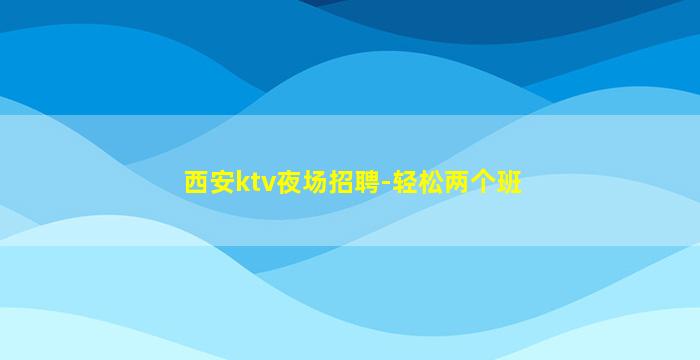 西安ktv夜场招聘-轻松两个班